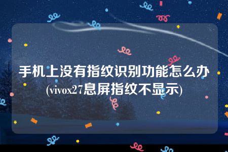 手机上没有指纹识别功能怎么办(vivox27息屏指纹不显示)