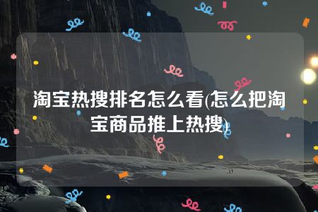 淘宝热搜排名怎么看(怎么把淘宝商品推上热搜)