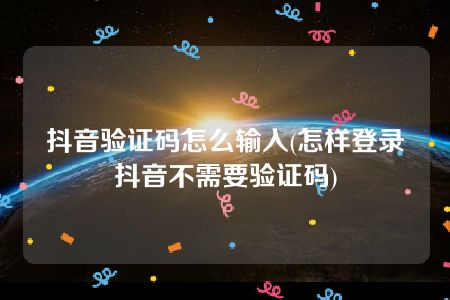 抖音验证码怎么输入(怎样登录抖音不需要验证码)