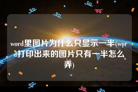 word里图片为什么只显示一半(word打印出来的图片只有一半怎么弄)