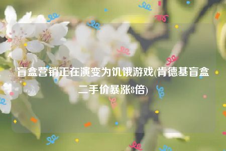 盲盒营销正在演变为饥饿游戏(肯德基盲盒二手价暴涨8倍)