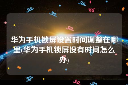 华为手机锁屏设置时间调整在哪里(华为手机锁屏没有时间怎么办)