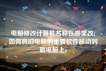 电脑修改计算机名称在哪里改(如何将旧电脑的重要软件移动到新电脑上)