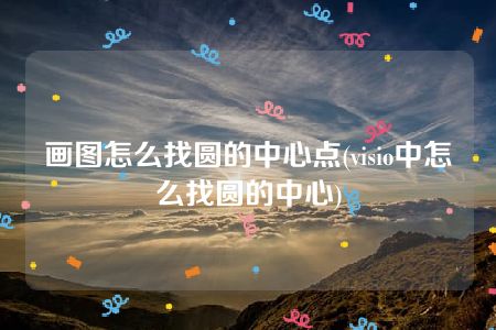 画图怎么找圆的中心点(visio中怎么找圆的中心)