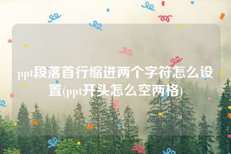 ppt段落首行缩进两个字符怎么设置(ppt开头怎么空两格)