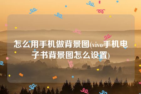 怎么用手机做背景图(vivo手机电子书背景图怎么设置)