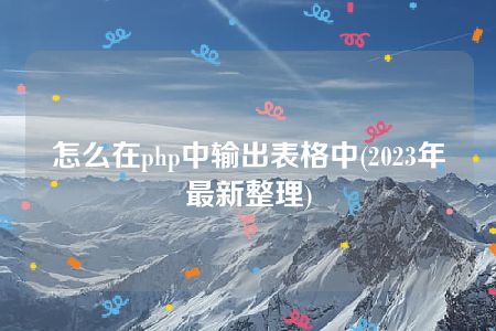 怎么在php中输出表格中(2023年最新整理)