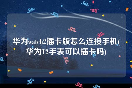 华为watch2插卡版怎么连接手机(华为T2手表可以插卡吗)