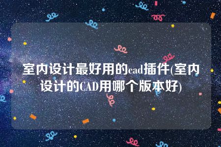 室内设计最好用的cad插件(室内设计的CAD用哪个版本好)