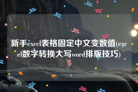 新手excel表格固定中文变数值(excel数字转换大写word排版技巧)