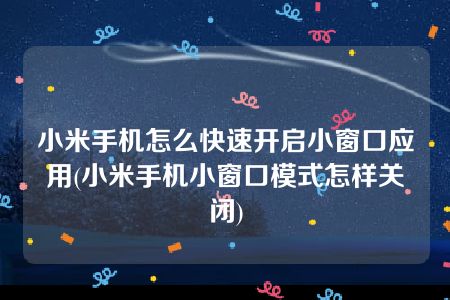 小米手机怎么快速开启小窗口应用(小米手机小窗口模式怎样关闭)