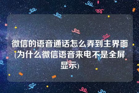 微信的语音通话怎么弄到主界面(为什么微信语音来电不是全屏显示)