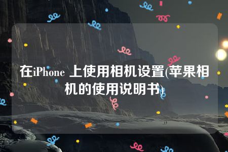 在iPhone 上使用相机设置(苹果相机的使用说明书)