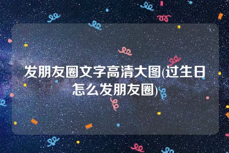 发朋友圈文字高清大图(过生日怎么发朋友圈)