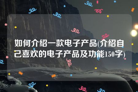 如何介绍一款电子产品(介绍自己喜欢的电子产品及功能150字)