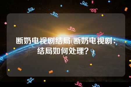 断奶电视剧结局(断奶电视剧：结局如何处理？)