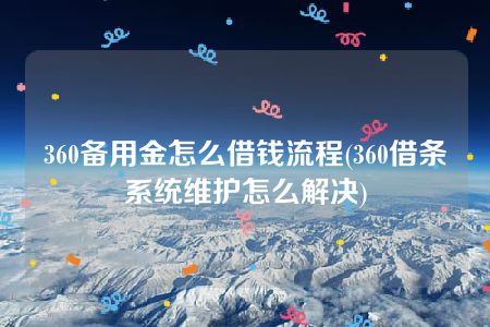 360备用金怎么借钱流程(360借条系统维护怎么解决)