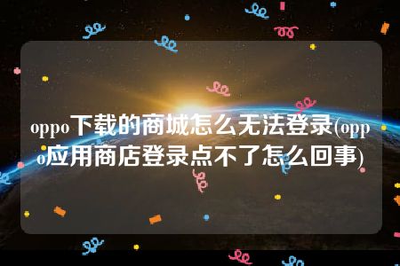 oppo下载的商城怎么无法登录(oppo应用商店登录点不了怎么回事)