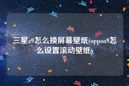 三星a9怎么换屏幕壁纸(oppoa9怎么设置滚动壁纸)