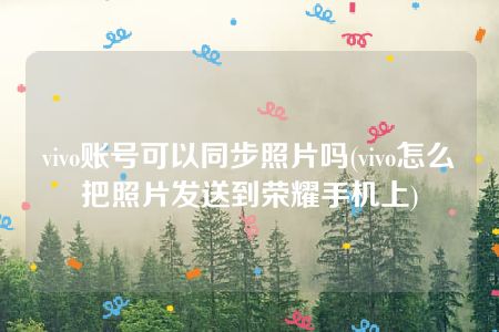 vivo账号可以同步照片吗(vivo怎么把照片发送到荣耀手机上)