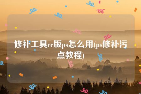 修补工具cc版ps怎么用(ps修补污点教程)