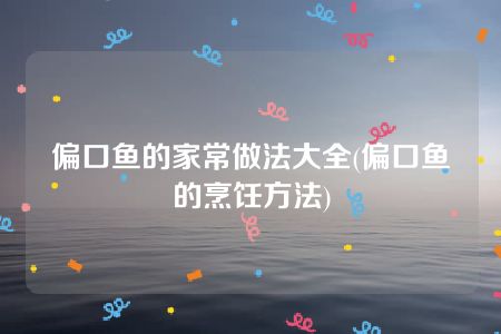 偏口鱼的家常做法大全(偏口鱼的烹饪方法)