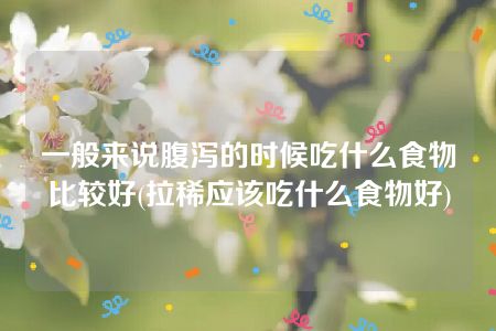 一般来说腹泻的时候吃什么食物比较好(拉稀应该吃什么食物好)