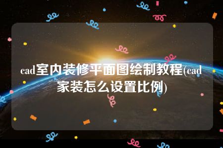 cad室内装修平面图绘制教程(cad家装怎么设置比例)