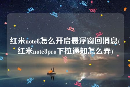 红米note8怎么开启悬浮窗回消息(红米note8pro下拉通知怎么弄)