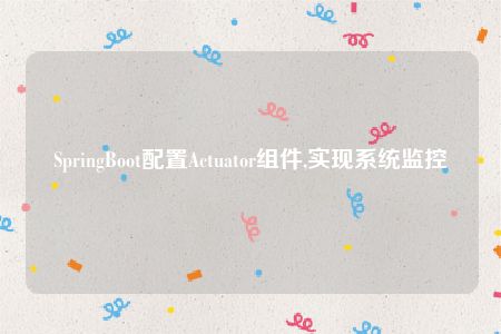 SpringBoot配置Actuator组件,实现系统监控