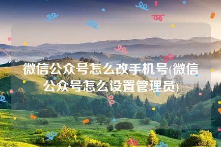 微信公众号怎么改手机号(微信公众号怎么设置管理员)