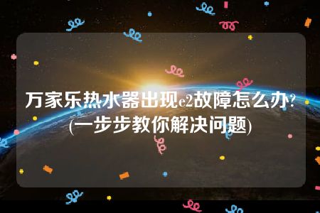 万家乐热水器出现e2故障怎么办?(一步步教你解决问题)