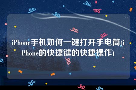 iPhone手机如何一键打开手电筒(iPhone的快捷键的快捷操作)