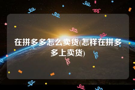 在拼多多怎么卖货(怎样在拼多多上卖货)