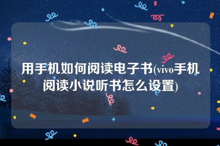 用手机如何阅读电子书(vivo手机阅读小说听书怎么设置)