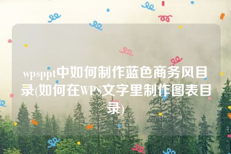 wpsppt中如何制作蓝色商务风目录(如何在WPS文字里制作图表目录)