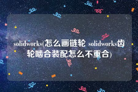 solidworks(怎么画链轮 solidworks齿轮啮合装配怎么不重合)
