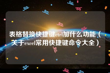 表格替换快捷键ctrl加什么功能（关于excel常用快捷键命令大全）