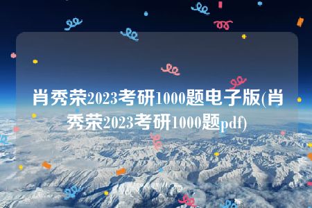 肖秀荣2023考研1000题电子版(肖秀荣2023考研1000题pdf)