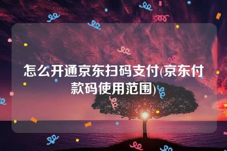 怎么开通京东扫码支付(京东付款码使用范围)