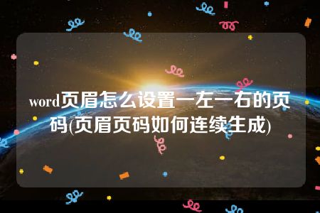 word页眉怎么设置一左一右的页码(页眉页码如何连续生成)