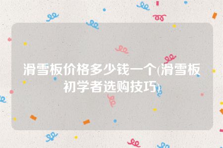 滑雪板价格多少钱一个(滑雪板初学者选购技巧)