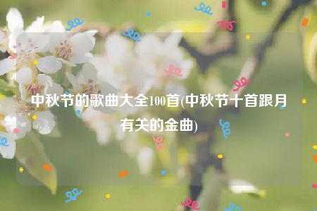 中秋节的歌曲大全100首(中秋节十首跟月有关的金曲)