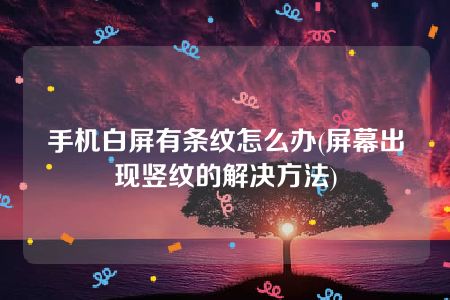 手机白屏有条纹怎么办(屏幕出现竖纹的解决方法)