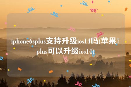 iphone6splus支持升级ios14吗(苹果7plus可以升级ios14)