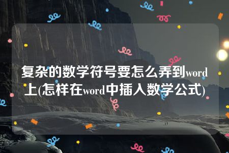 复杂的数学符号要怎么弄到word上(怎样在word中插入数学公式)