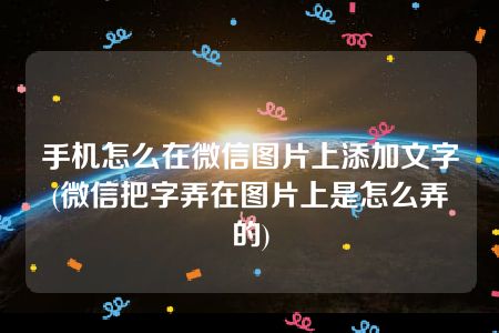 手机怎么在微信图片上添加文字(微信把字弄在图片上是怎么弄的)