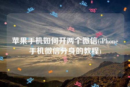 苹果手机如何开两个微信(iPhone手机微信分身的教程)