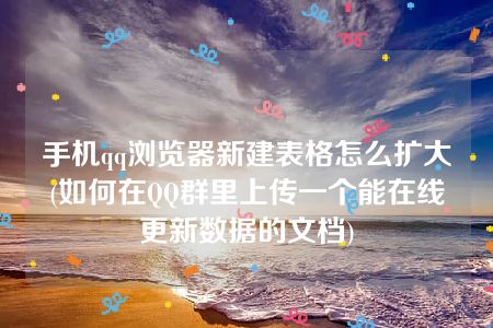 手机qq浏览器新建表格怎么扩大(如何在QQ群里上传一个能在线更新数据的文档)