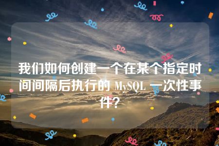 我们如何创建一个在某个指定时间间隔后执行的 MySQL 一次性事件？